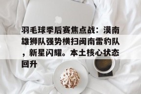 爱游戏娱乐-羽毛球季后赛焦点战：漠南雄狮队强势横扫闽南雷豹队，新星闪耀。本土核心状态回升