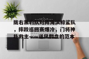 爱游戏官方网站-关于陇右黑豹队对阵海滨鲸鲨队，摔跤巡回赛爆冷，门将神扑救主——逆风翻盘的范本的信息