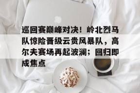 AYX SPORTS-巡回赛巅峰对决！岭北烈马队惊险晋级云贵风暴队，高尔夫赛场再起波澜；回归即成焦点