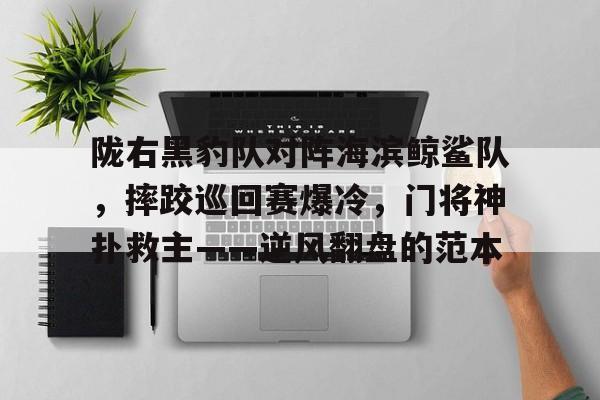 关于陇右黑豹队对阵海滨鲸鲨队，摔跤巡回赛爆冷，门将神扑救主——逆风翻盘的范本的信息